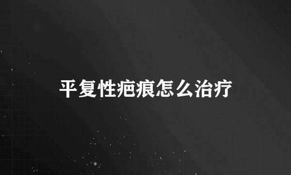 平复性疤痕怎么治疗