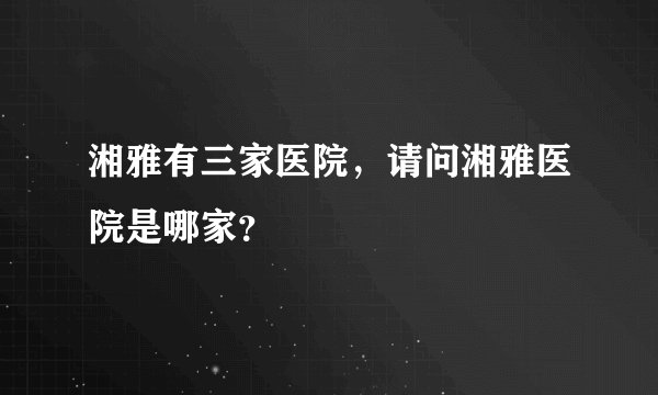 湘雅有三家医院，请问湘雅医院是哪家？
