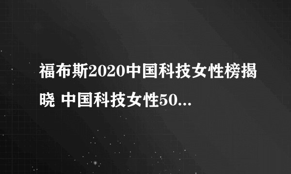 福布斯2020中国科技女性榜揭晓 中国科技女性50强名单一览