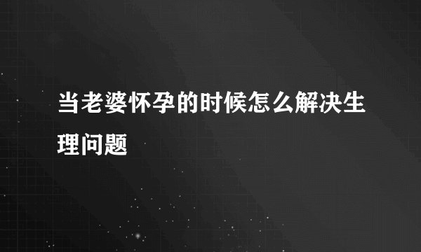 当老婆怀孕的时候怎么解决生理问题