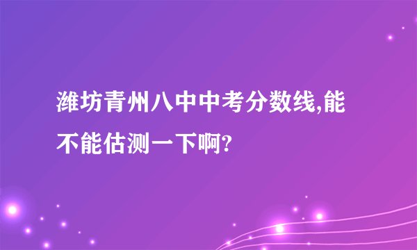 潍坊青州八中中考分数线,能不能估测一下啊?