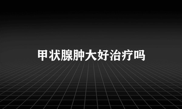 甲状腺肿大好治疗吗