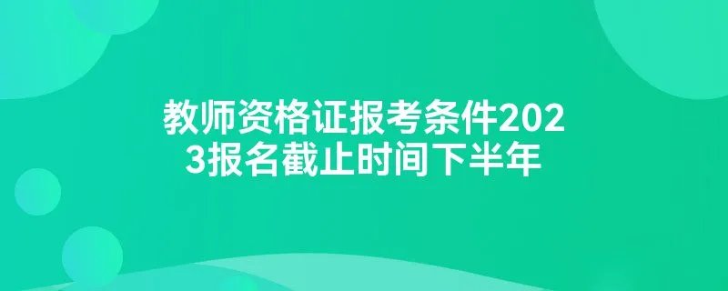 教师资格证报考条件2023报名截止时间下半年