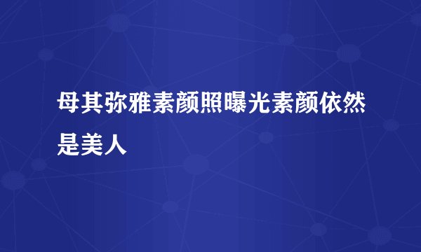 母其弥雅素颜照曝光素颜依然是美人