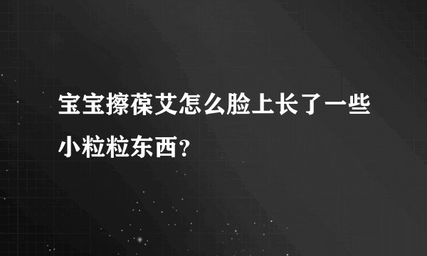 宝宝擦葆艾怎么脸上长了一些小粒粒东西？