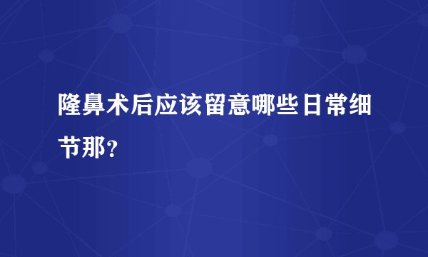 隆鼻术后应该留意哪些日常细节那?