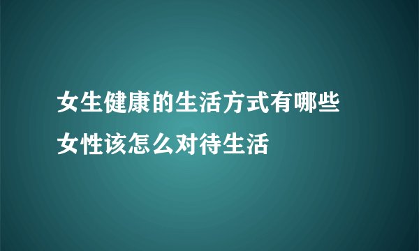 女生健康的生活方式有哪些 女性该怎么对待生活