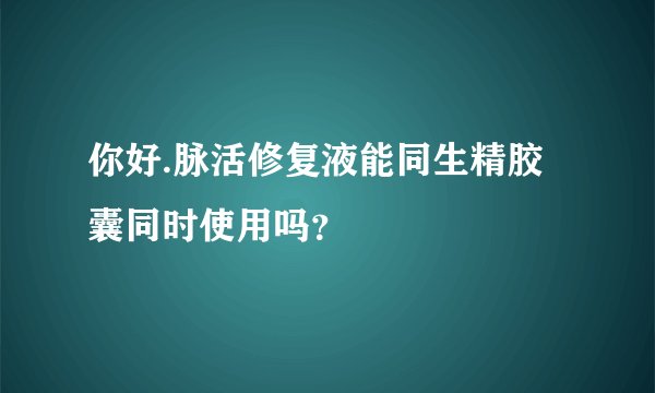 你好.脉活修复液能同生精胶囊同时使用吗？