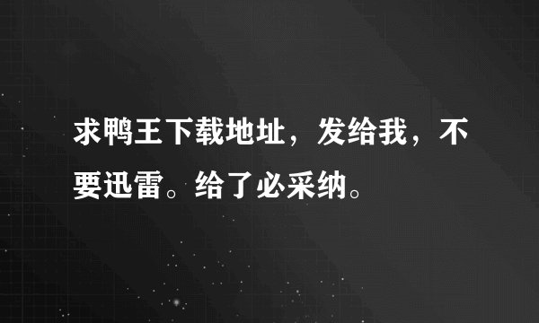 求鸭王下载地址，发给我，不要迅雷。给了必采纳。
