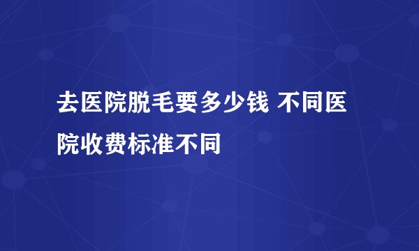 去医院脱毛要多少钱 不同医院收费标准不同