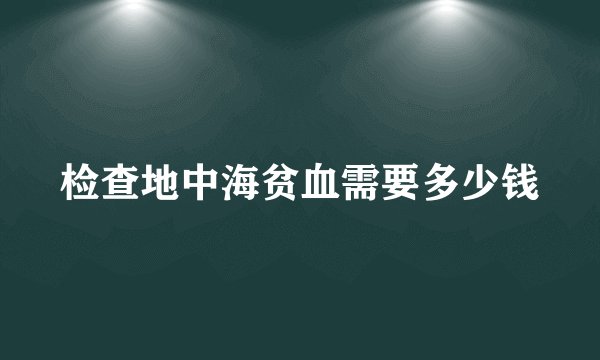 检查地中海贫血需要多少钱