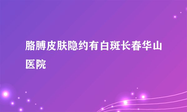 胳膊皮肤隐约有白斑长春华山医院