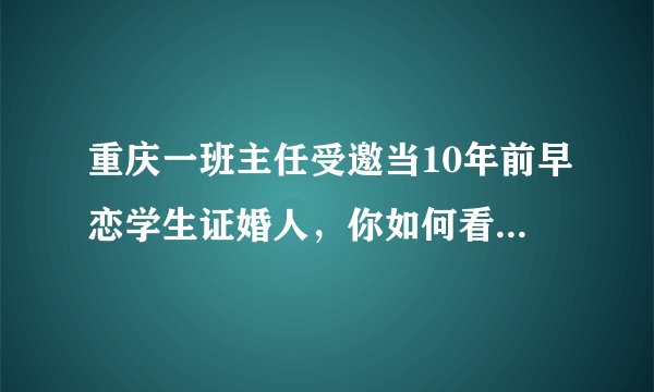 重庆一班主任受邀当10年前早恋学生证婚人，你如何看待这件事？