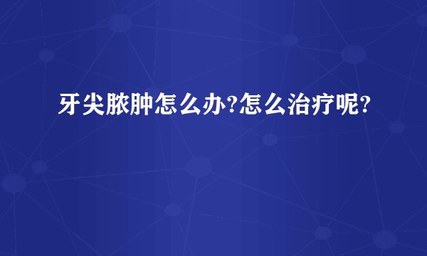 牙尖脓肿怎么办?怎么治疗呢?