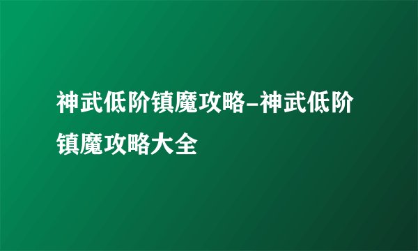神武低阶镇魔攻略-神武低阶镇魔攻略大全