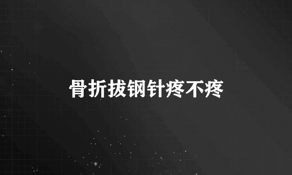 骨折拔钢针疼不疼