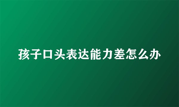 孩子口头表达能力差怎么办