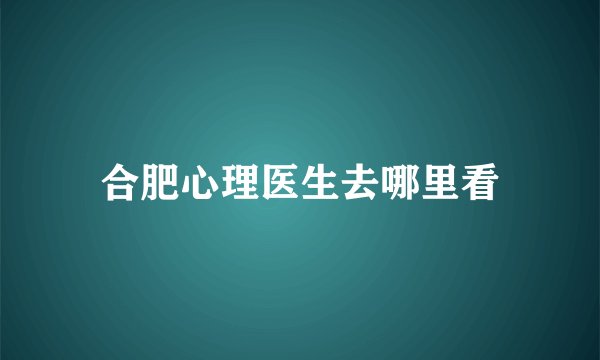 合肥心理医生去哪里看