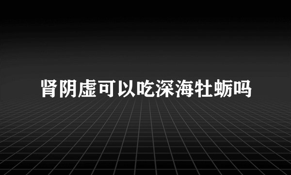 肾阴虚可以吃深海牡蛎吗