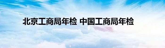 北京工商局年检 中国工商局年检