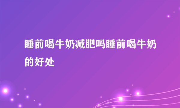 睡前喝牛奶减肥吗睡前喝牛奶的好处