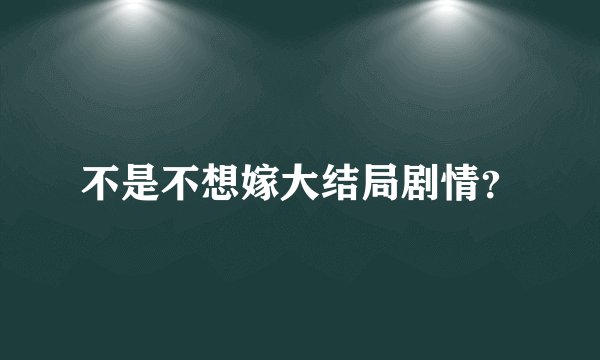 不是不想嫁大结局剧情?