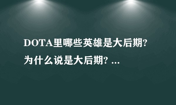 DOTA里哪些英雄是大后期? 为什么说是大后期? 大后期英雄一般有什么特点? 怎么用?