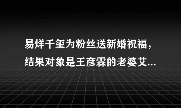 易烊千玺为粉丝送新婚祝福，结果对象是王彦霖的老婆艾佳妮，惊讶