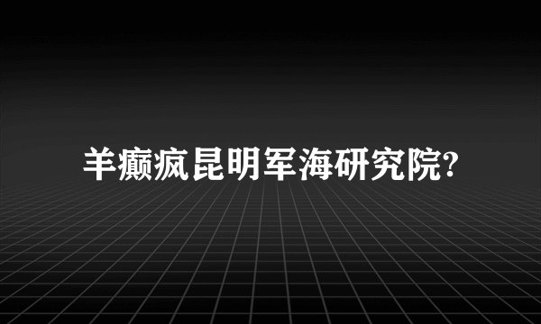 羊癫疯昆明军海研究院?