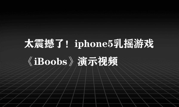 太震撼了!iphone5乳摇游戏《iBoobs》演示视频