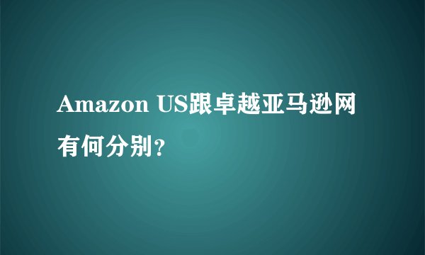 Amazon US跟卓越亚马逊网有何分别？