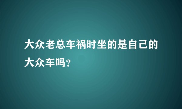 大众老总车祸时坐的是自己的大众车吗？