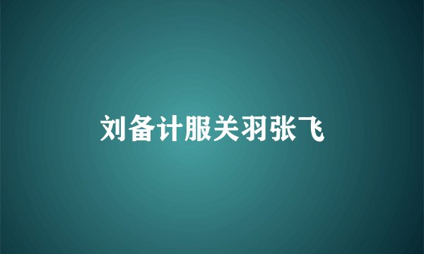 刘备计服关羽张飞