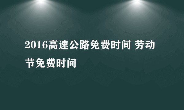 2016高速公路免费时间 劳动节免费时间