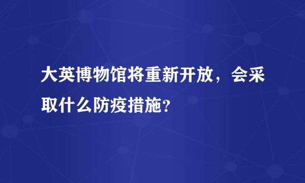 大英博物馆将重新开放,会采取什么防疫措施?