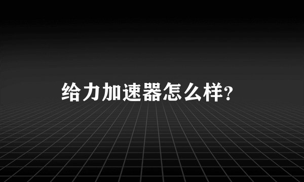 给力加速器怎么样?