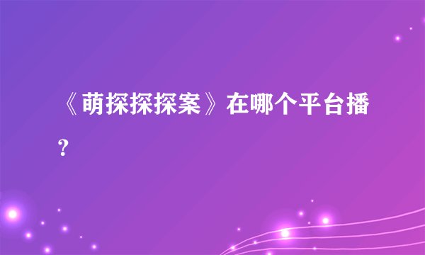 《萌探探探案》在哪个平台播？