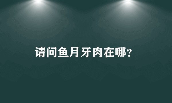 请问鱼月牙肉在哪？
