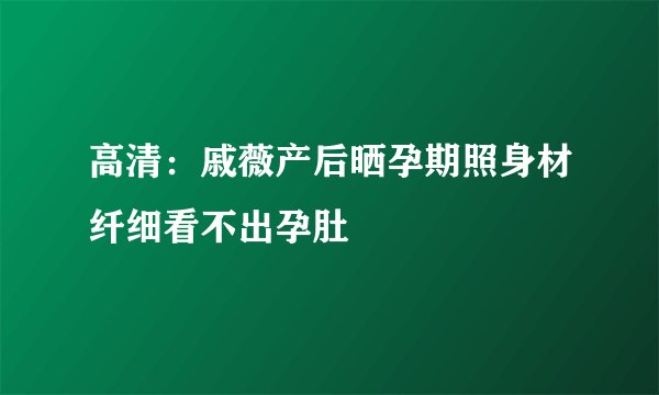 高清:戚薇产后晒孕期照身材纤细看不出孕肚