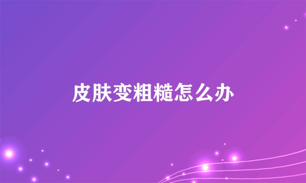 皮肤变粗糙怎么办