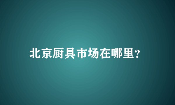 北京厨具市场在哪里?