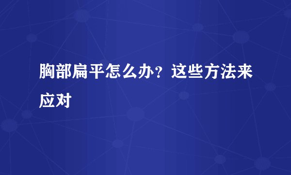 胸部扁平怎么办?这些方法来应对