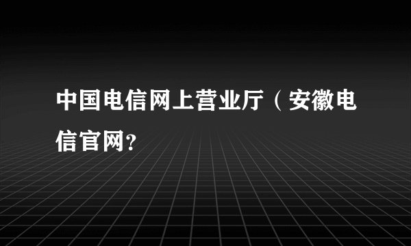 中国电信网上营业厅（安徽电信官网？