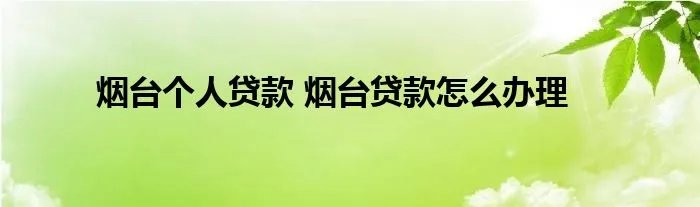 烟台个人贷款 烟台贷款怎么办理