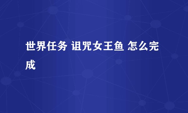 世界任务 诅咒女王鱼 怎么完成