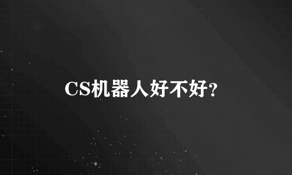 CS机器人好不好？