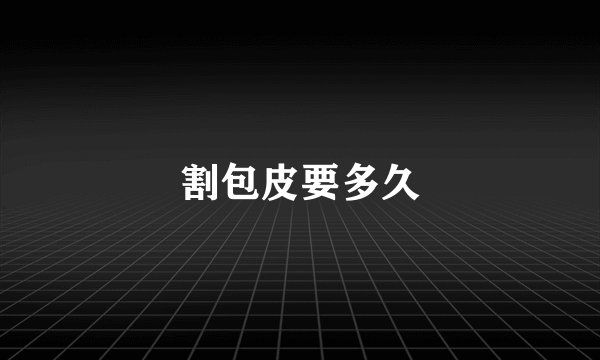 割包皮要多久