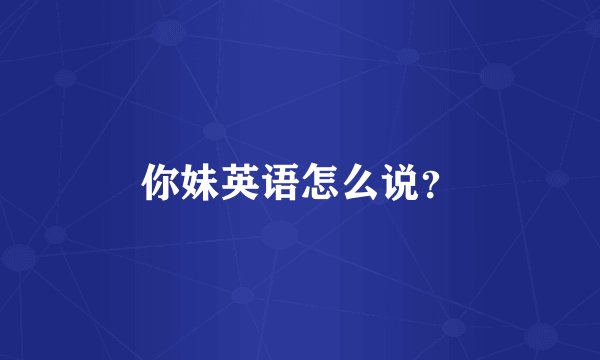你妹英语怎么说？