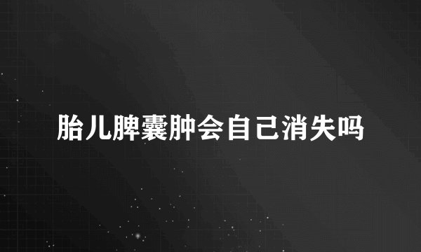 胎儿脾囊肿会自己消失吗