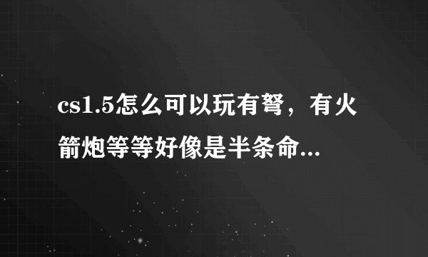 cs1.5怎么可以玩有弩,有火箭炮等等好像是半条命里的东西???